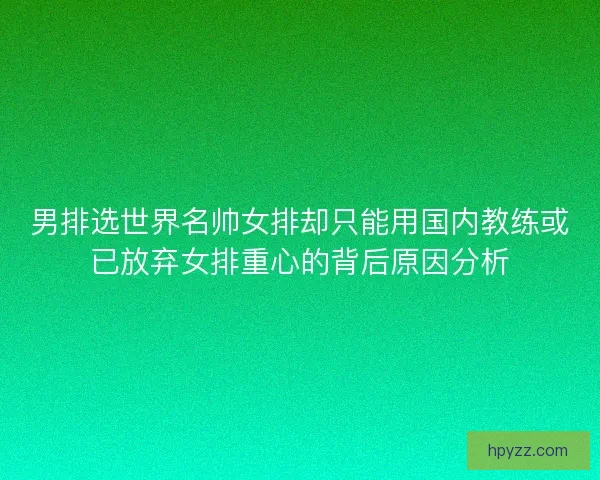 男排选世界名帅女排却只能用国内教练或已放弃女排重心的背后原因分析
