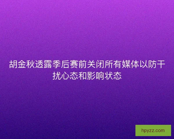 胡金秋透露季后赛前关闭所有媒体以防干扰心态和影响状态