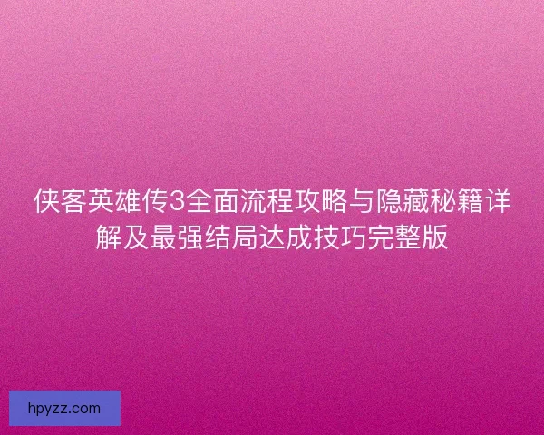 侠客英雄传3全面流程攻略与隐藏秘籍详解及最强结局达成技巧完整版