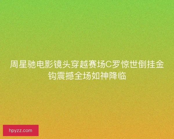 周星驰电影镜头穿越赛场C罗惊世倒挂金钩震撼全场如神降临