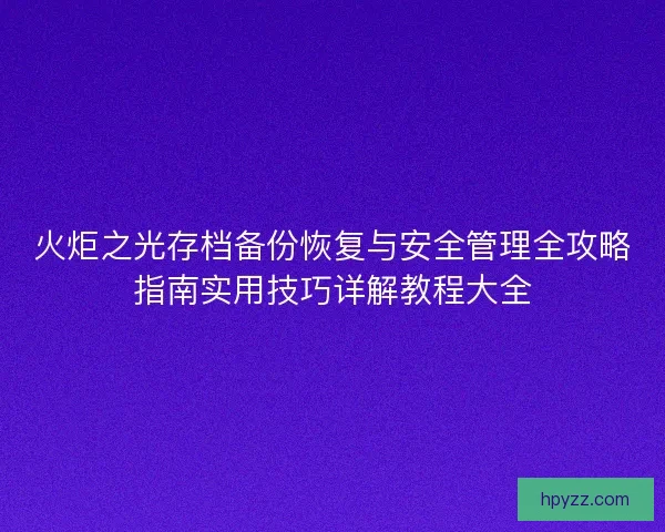 火炬之光存档备份恢复与安全管理全攻略指南实用技巧详解教程大全