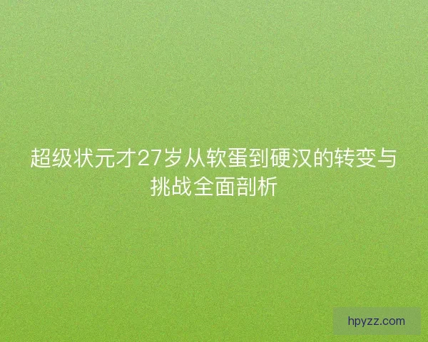 超级状元才27岁从软蛋到硬汉的转变与挑战全面剖析