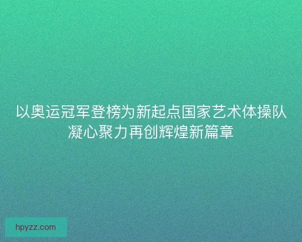 以奥运冠军登榜为新起点国家艺术体操队凝心聚力再创辉煌新篇章
