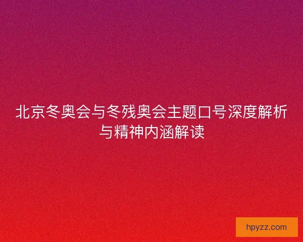 北京冬奥会与冬残奥会主题口号深度解析与精神内涵解读