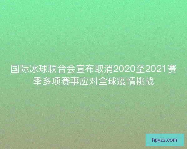 国际冰球联合会宣布取消2020至2021赛季多项赛事应对全球疫情挑战 国际冰球联合会宣布取消2020至2021赛季多项赛事应对全球疫情挑战