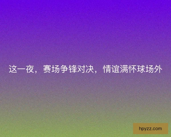 这一夜，赛场争锋对决，情谊满怀球场外