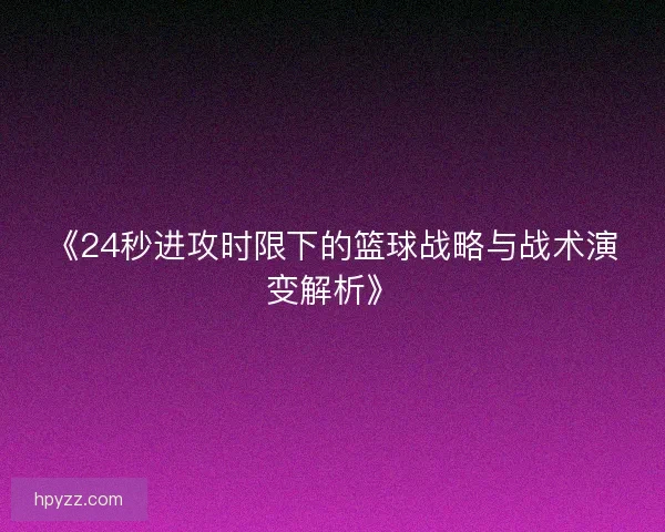 《24秒进攻时限下的篮球战略与战术演变解析》