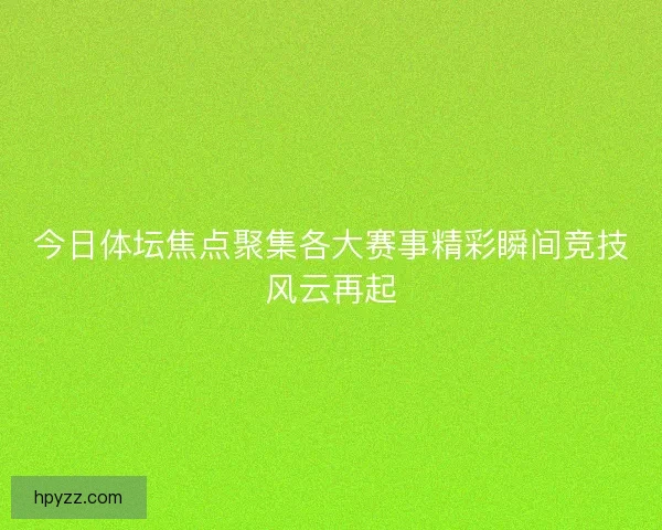 今日体坛焦点聚集各大赛事精彩瞬间竞技风云再起