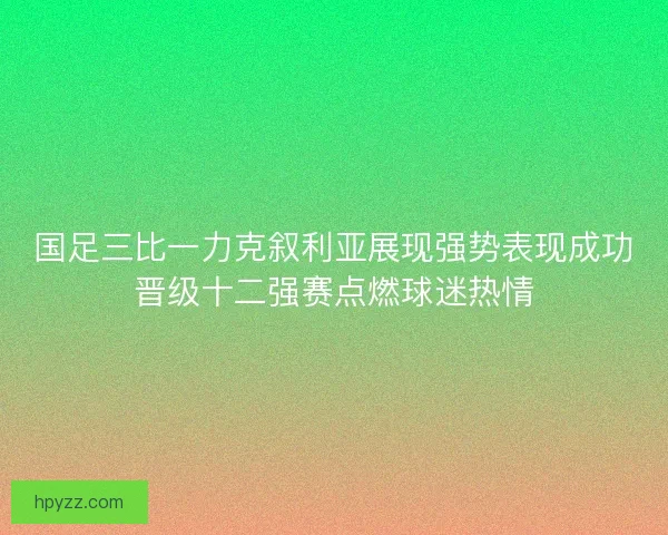 国足三比一力克叙利亚展现强势表现成功晋级十二强赛点燃球迷热情