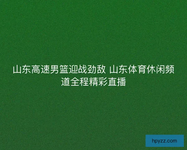 山东高速男篮迎战劲敌 山东体育休闲频道全程精彩直播