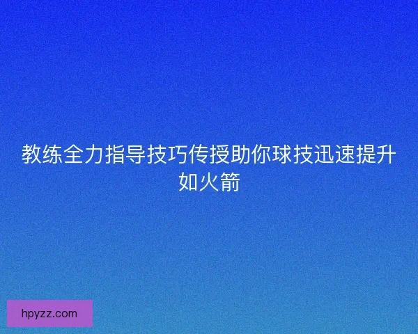教练全力指导技巧传授助你球技迅速提升如火箭