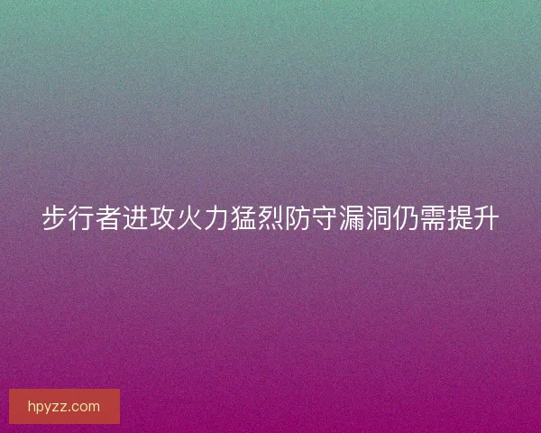 步行者进攻火力猛烈防守漏洞仍需提升