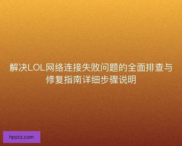 解决LOL网络连接失败问题的全面排查与修复指南详细步骤说明