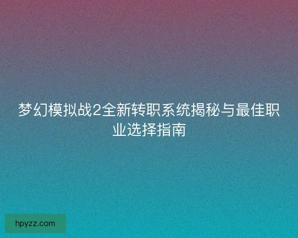 梦幻模拟战2全新转职系统揭秘与最佳职业选择指南 梦幻模拟战2全新转职系统揭秘与最佳职业选择指南