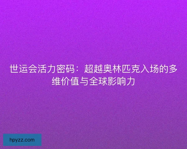 世运会活力密码:超越奥林匹克入场的多维价值与全球影响力 世运会活力密码:超越奥林匹克入场的多维价值与全球影响力