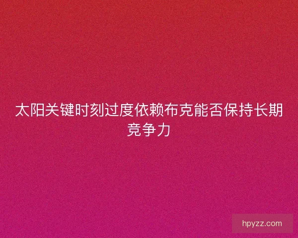 太阳关键时刻过度依赖布克能否保持长期竞争力 太阳关键时刻过度依赖布克能否保持长期竞争力