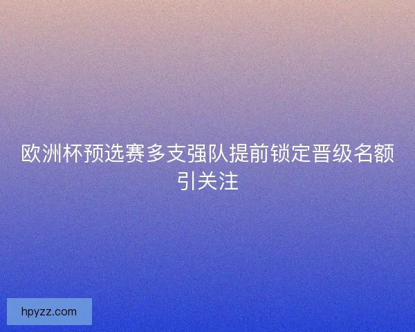 欧洲杯预选赛多支强队提前锁定晋级名额引关注 欧洲杯预选赛多支强队提前锁定晋级名额引关注