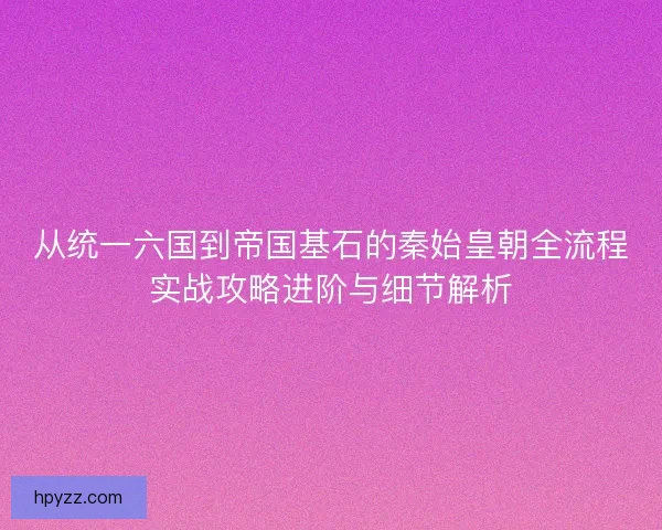 从统一六国到帝国基石的秦始皇朝全流程实战攻略进阶与细节解析 从统一六国到帝国基石的秦始皇朝全流程实战攻略进阶与细节解析