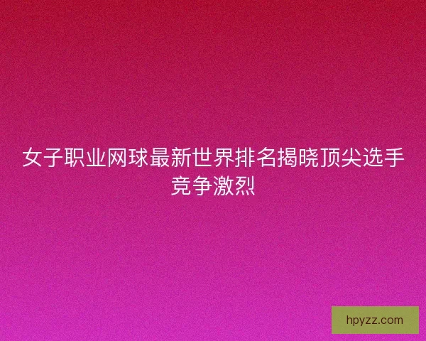 女子职业网球最新世界排名揭晓顶尖选手竞争激烈 女子职业网球最新世界排名揭晓顶尖选手竞争激烈