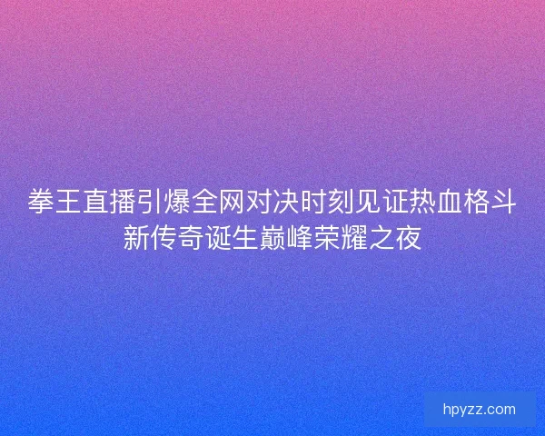 拳王直播引爆全网对决时刻见证热血格斗新传奇诞生巅峰荣耀之夜 拳王直播引爆全网对决时刻见证热血格斗新传奇诞生巅峰荣耀之夜