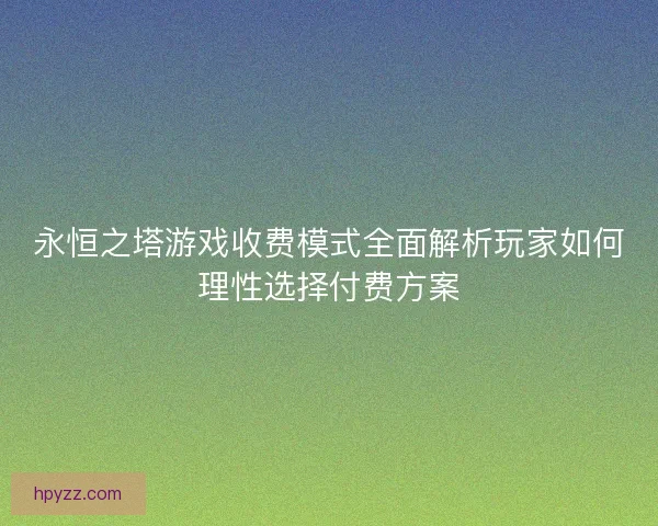 永恒之塔游戏收费模式全面解析玩家如何理性选择付费方案