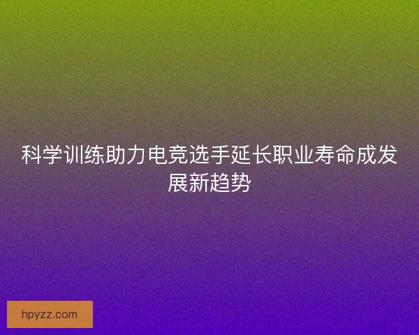 科学训练助力电竞选手延长职业寿命成发展新趋势