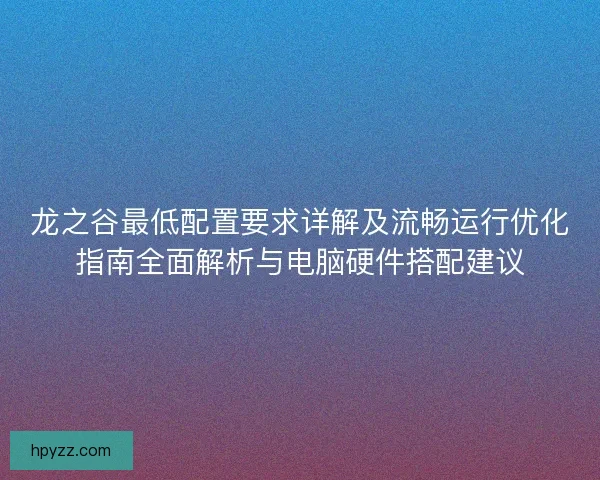 龙之谷最低配置要求详解及流畅运行优化指南全面解析与电脑硬件搭配建议 龙之谷最低配置要求详解及流畅运行优化指南全面解析与电脑硬件搭配建议
