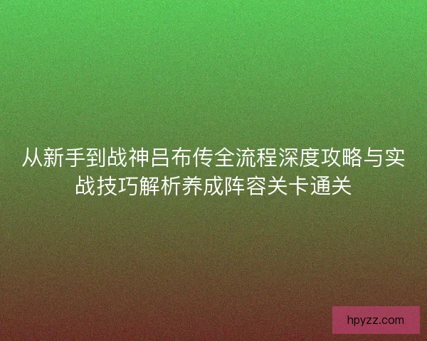 从新手到战神吕布传全流程深度攻略与实战技巧解析养成阵容关卡通关