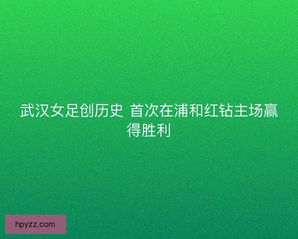 武汉女足创历史 首次在浦和红钻主场赢得胜利
