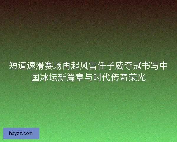 短道速滑赛场再起风雷任子威夺冠书写中国冰坛新篇章与时代传奇荣光