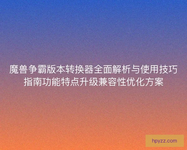 魔兽争霸版本转换器全面解析与使用技巧指南功能特点升级兼容性优化方案