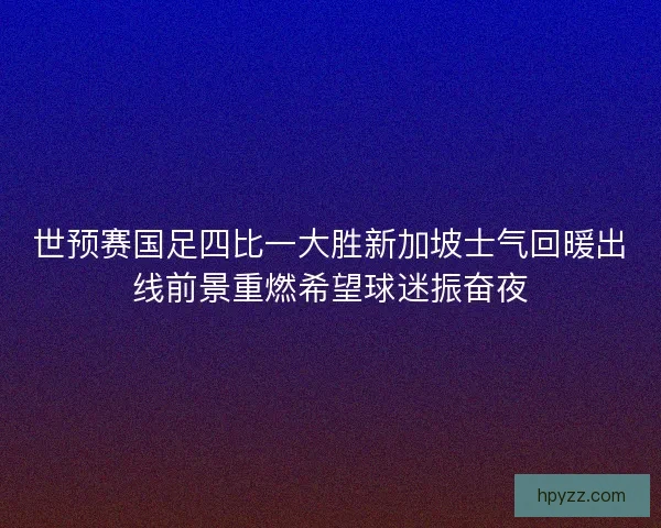 世预赛国足四比一大胜新加坡士气回暖出线前景重燃希望球迷振奋夜