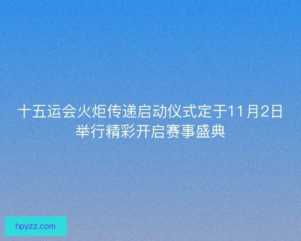 十五运会火炬传递启动仪式定于11月2日举行精彩开启赛事盛典
