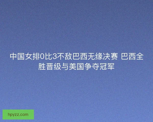 中国女排0比3不敌巴西无缘决赛 巴西全胜晋级与美国争夺冠军