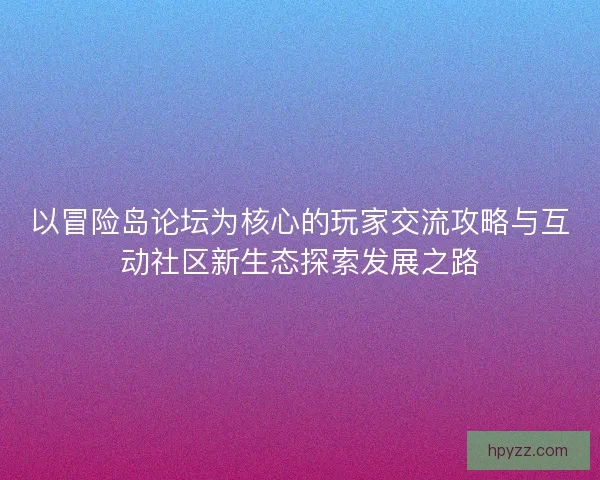 以冒险岛论坛为核心的玩家交流攻略与互动社区新生态探索发展之路