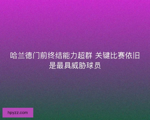 哈兰德门前终结能力超群 关键比赛依旧是最具威胁球员