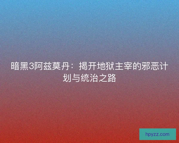 暗黑3阿兹莫丹：揭开地狱主宰的邪恶计划与统治之路