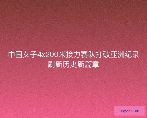 中国女子4x200米接力赛队打破亚洲纪录刷新历史新篇章